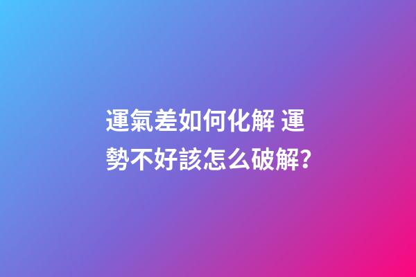 運氣差如何化解 運勢不好該怎么破解？-第1張-觀點-玄機派